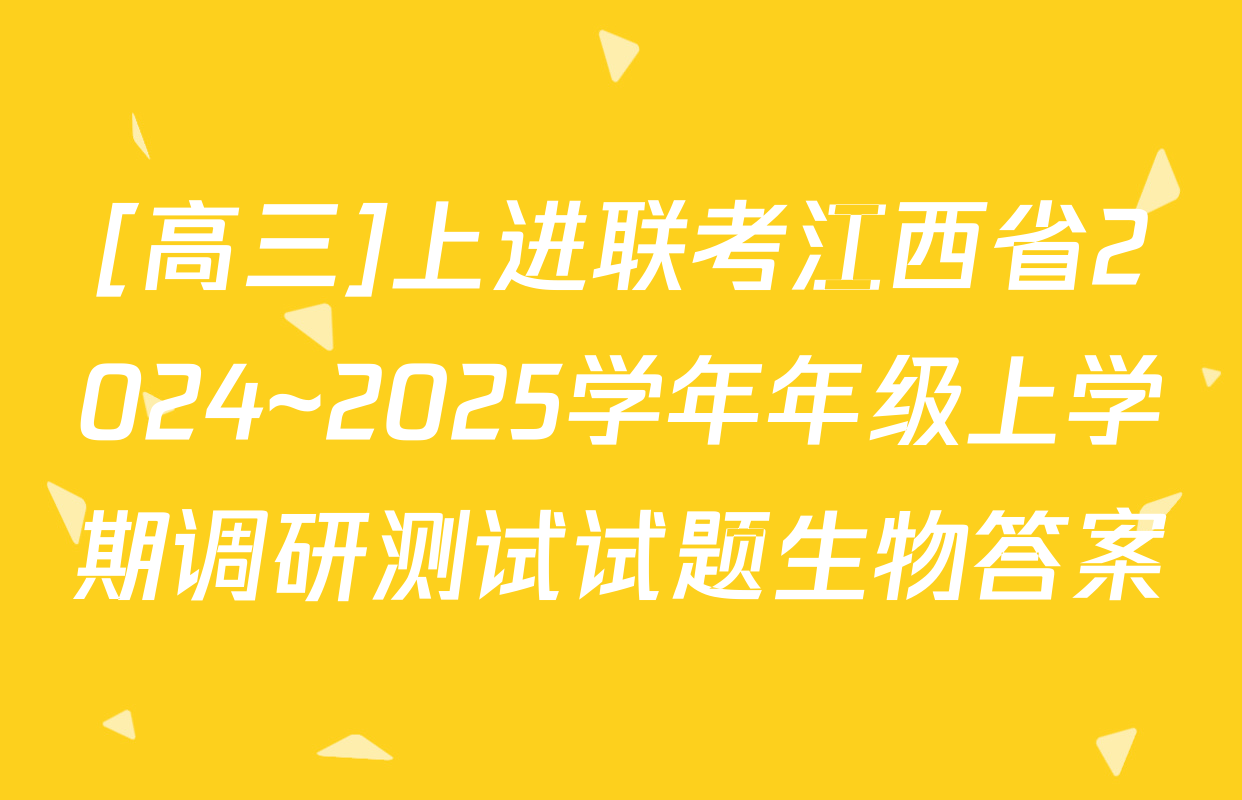 [高三]上进联考江西省2024~2025学年年级上学期调研测试试题生物答案