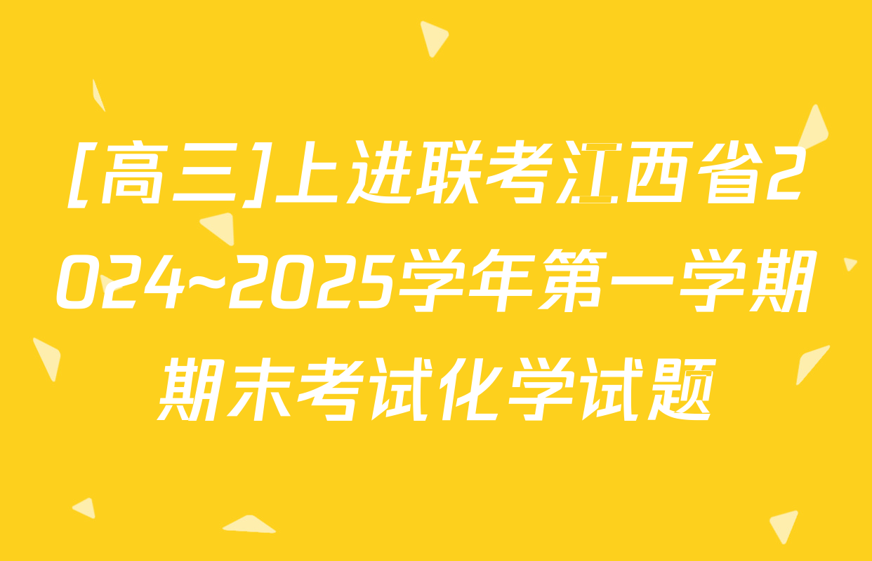 [高三]上进联考江西省2024~2025学年第一学期期末考试化学试题