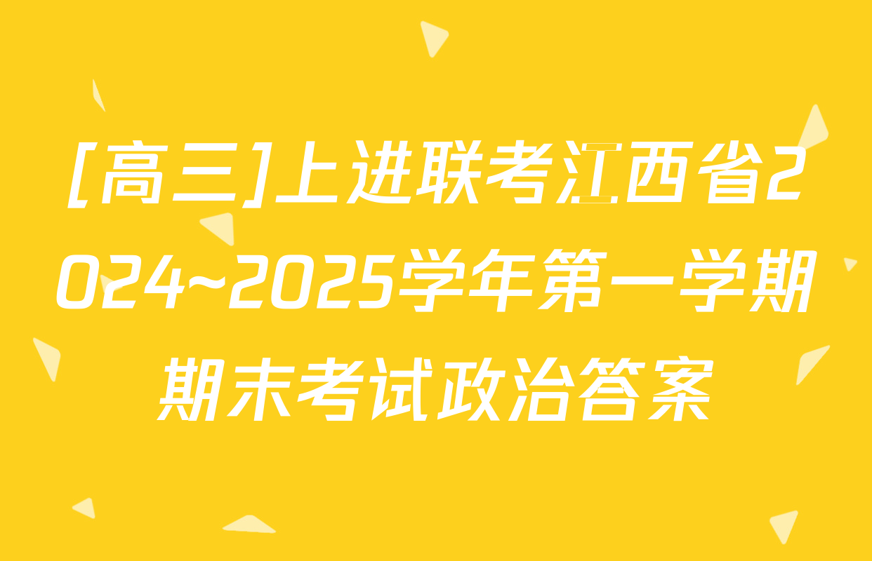 [高三]上进联考江西省2024~2025学年第一学期期末考试政治答案