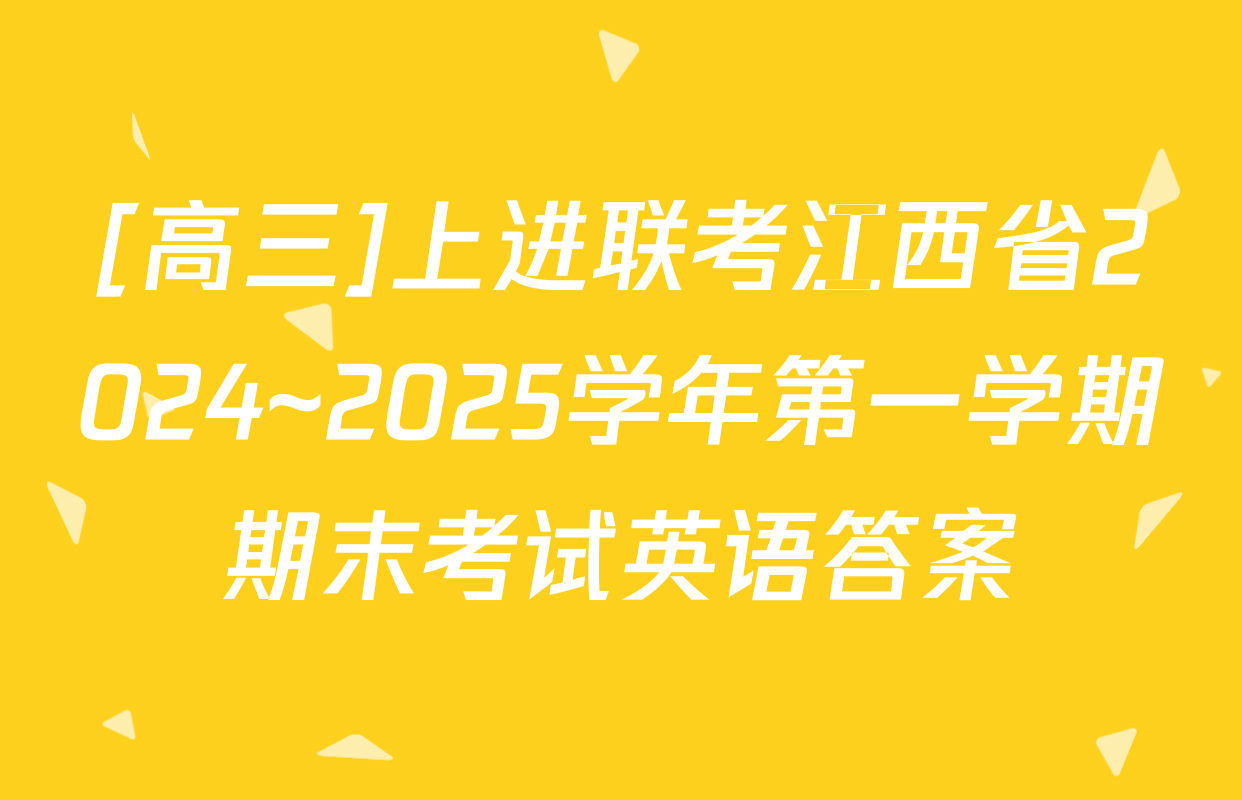 [高三]上进联考江西省2024~2025学年第一学期期末考试英语答案