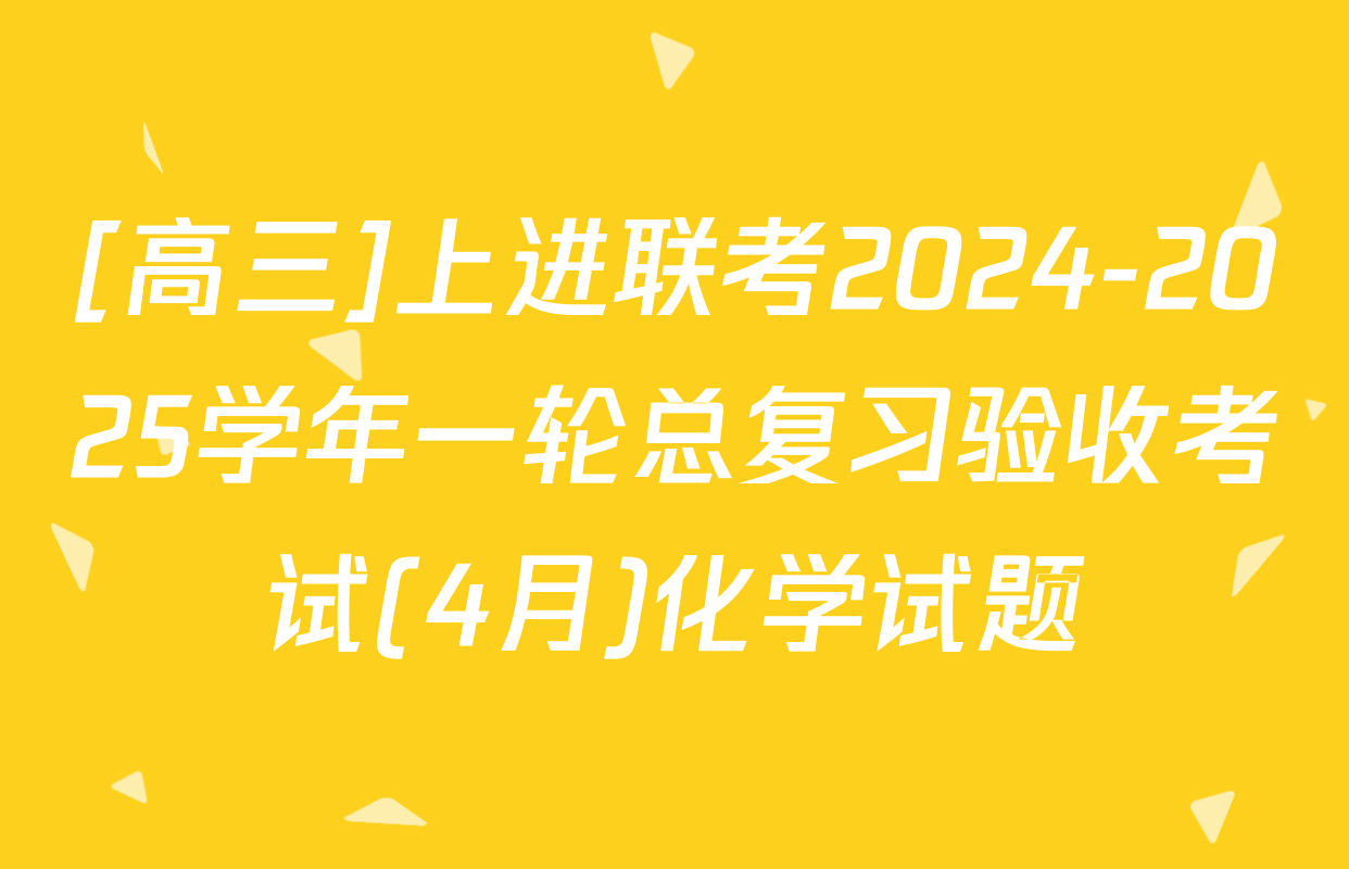 [高三]上进联考2024-2025学年一轮总复习验收考试(4月)化学试题