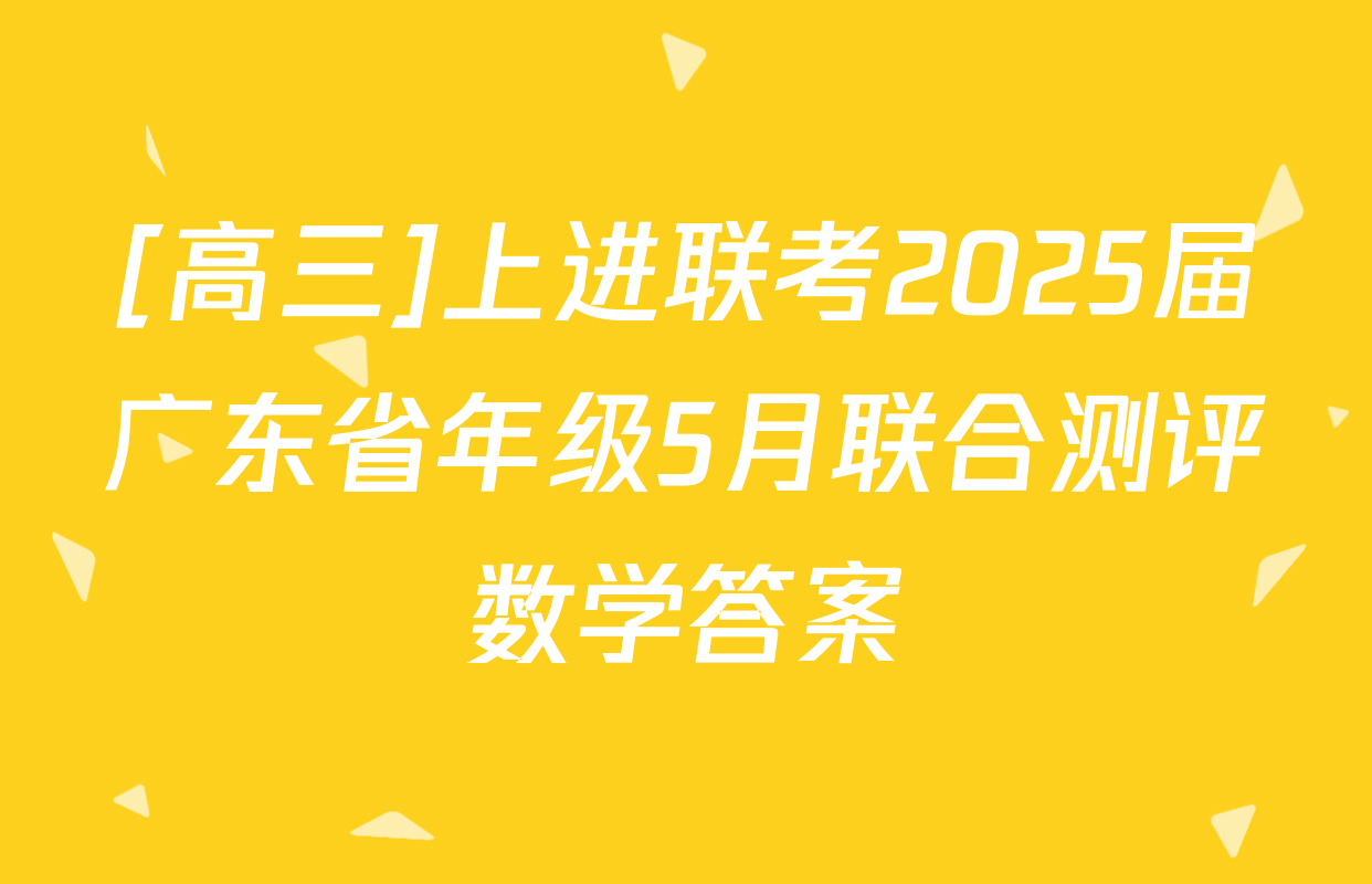 [高三]上进联考2025届广东省年级5月联合测评数学答案