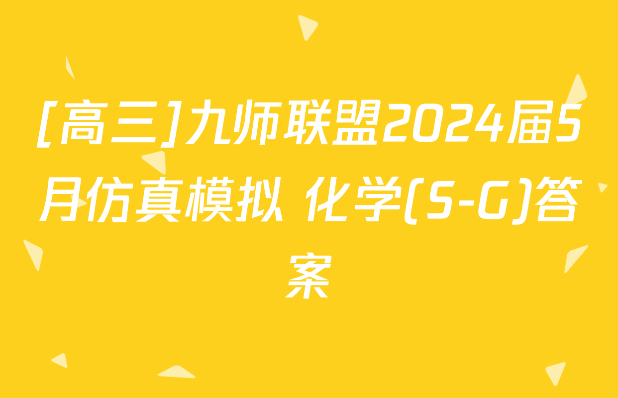 [高三]九师联盟2024届5月仿真模拟 化学(S-G)答案