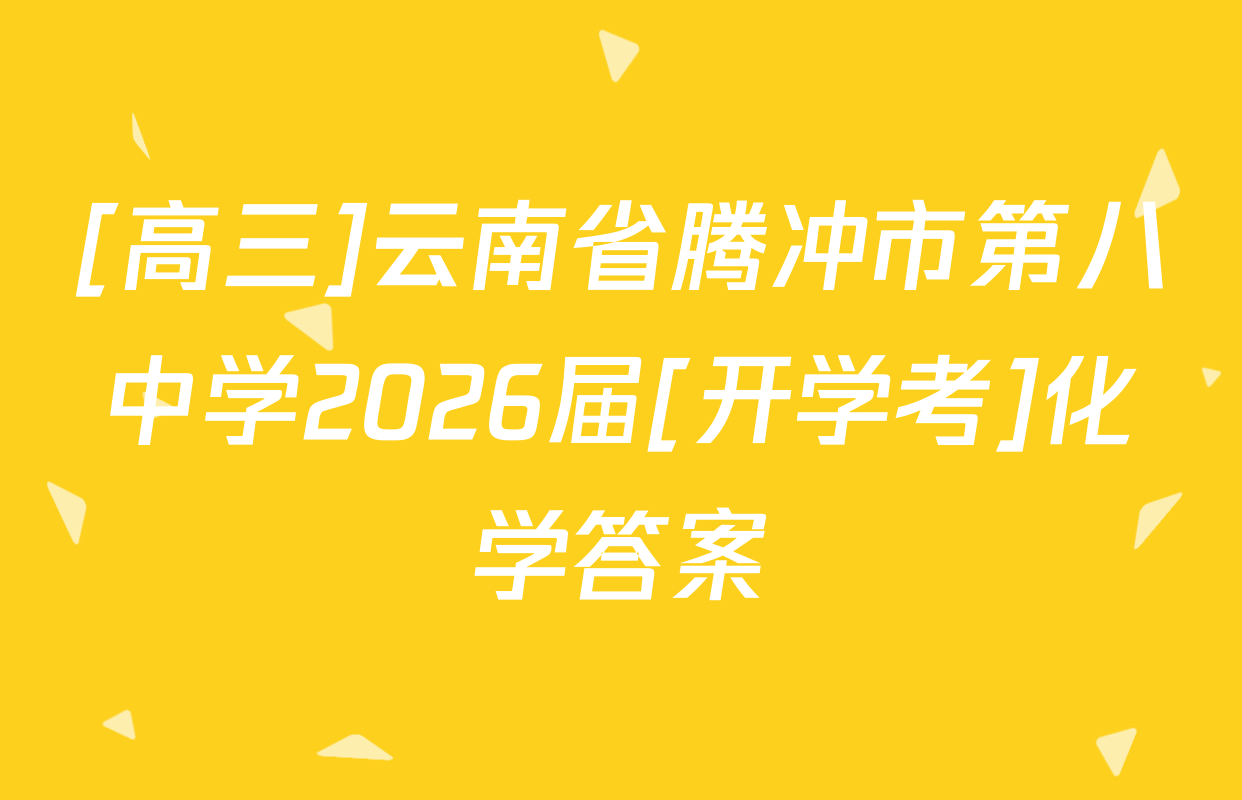 [高三]云南省腾冲市第八中学2026届[开学考]化学答案