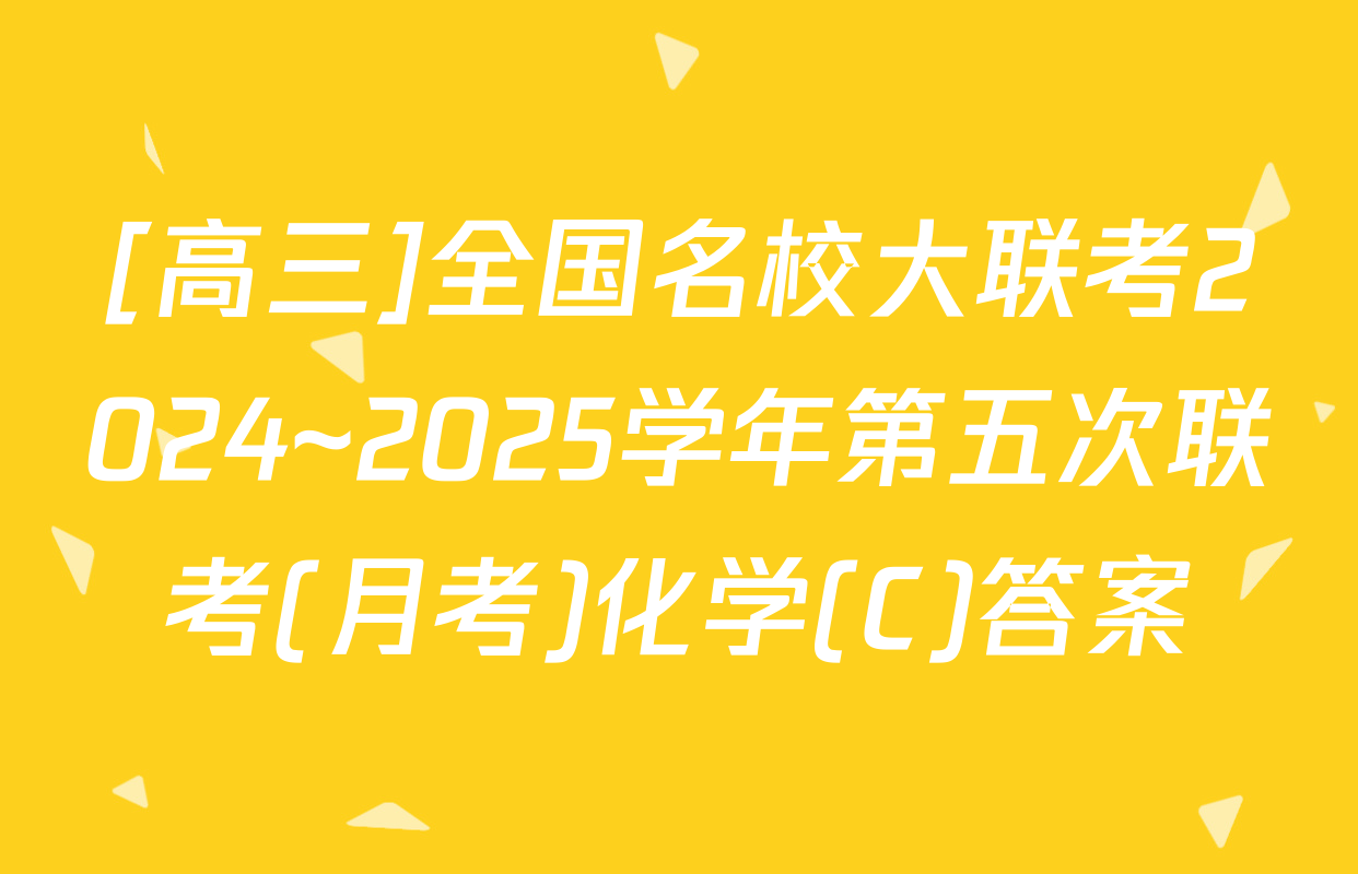 [高三]全国名校大联考2024~2025学年第五次联考(月考)化学(C)答案
