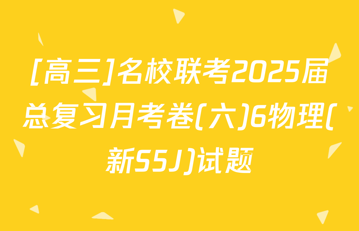 [高三]名校联考2025届总复习月考卷(六)6物理(新S5J)试题