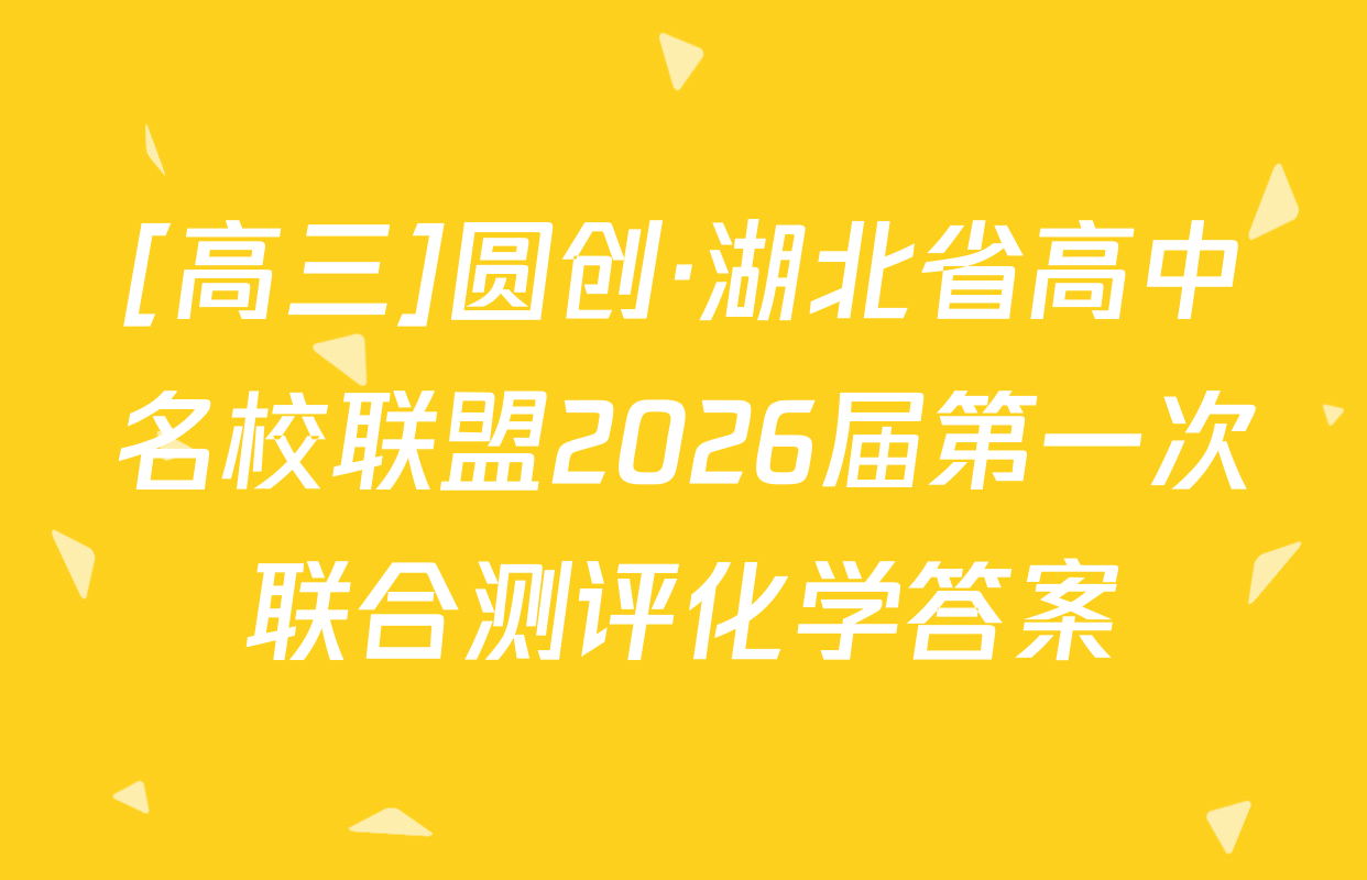 [高三]圆创·湖北省高中名校联盟2026届第一次联合测评化学答案