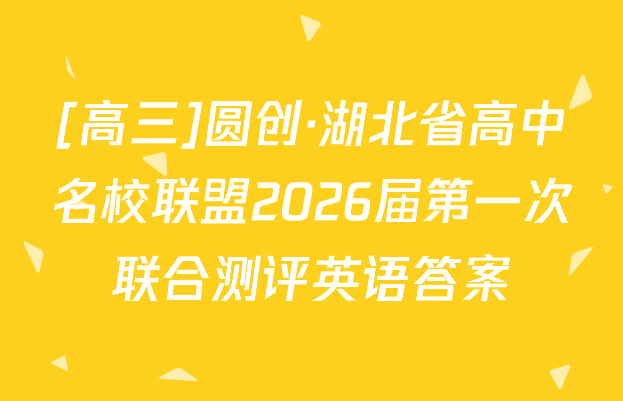[高三]圆创·湖北省高中名校联盟2026届第一次联合测评英语答案