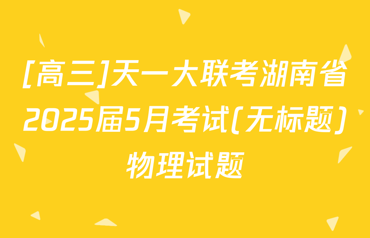 [高三]天一大联考湖南省2025届5月考试(无标题)物理试题
