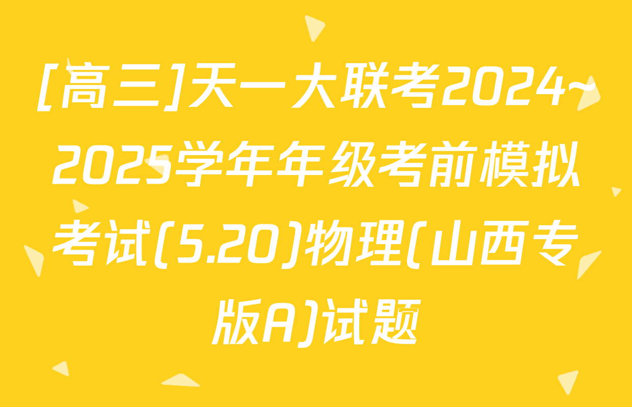 [高三]天一大联考2024~2025学年年级考前模拟考试(5.20)物理(山西专版A)试题