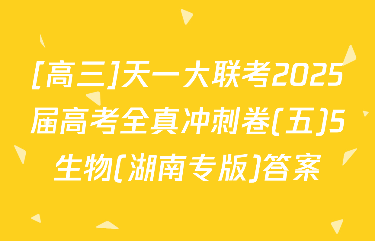 [高三]天一大联考2025届高考全真冲刺卷(五)5生物(湖南专版)答案