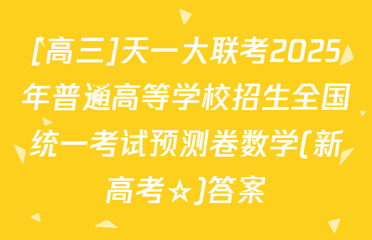 [高三]天一大联考2025年普通高等学校招生全国统一考试预测卷数学(新高考☆)答案