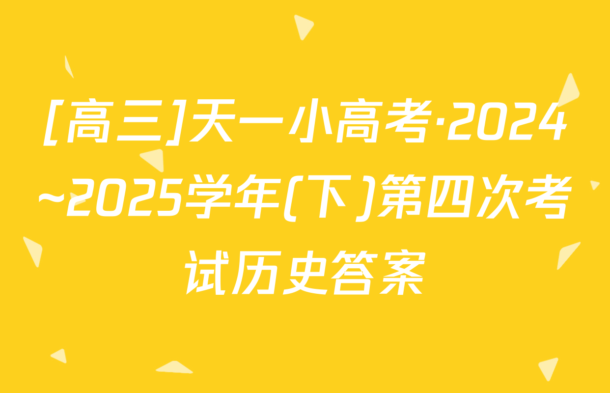 [高三]天一小高考·2024~2025学年(下)第四次考试历史答案
