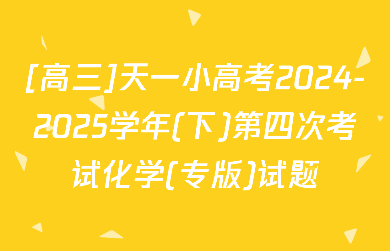 [高三]天一小高考2024-2025学年(下)第四次考试化学(专版)试题