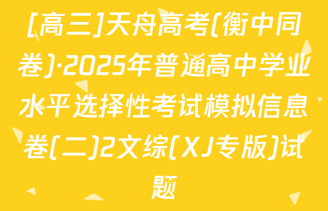 [高三]天舟高考(衡中同卷)·2025年普通高中学业水平选择性考试模拟信息卷(二)2文综(XJ专版)试题