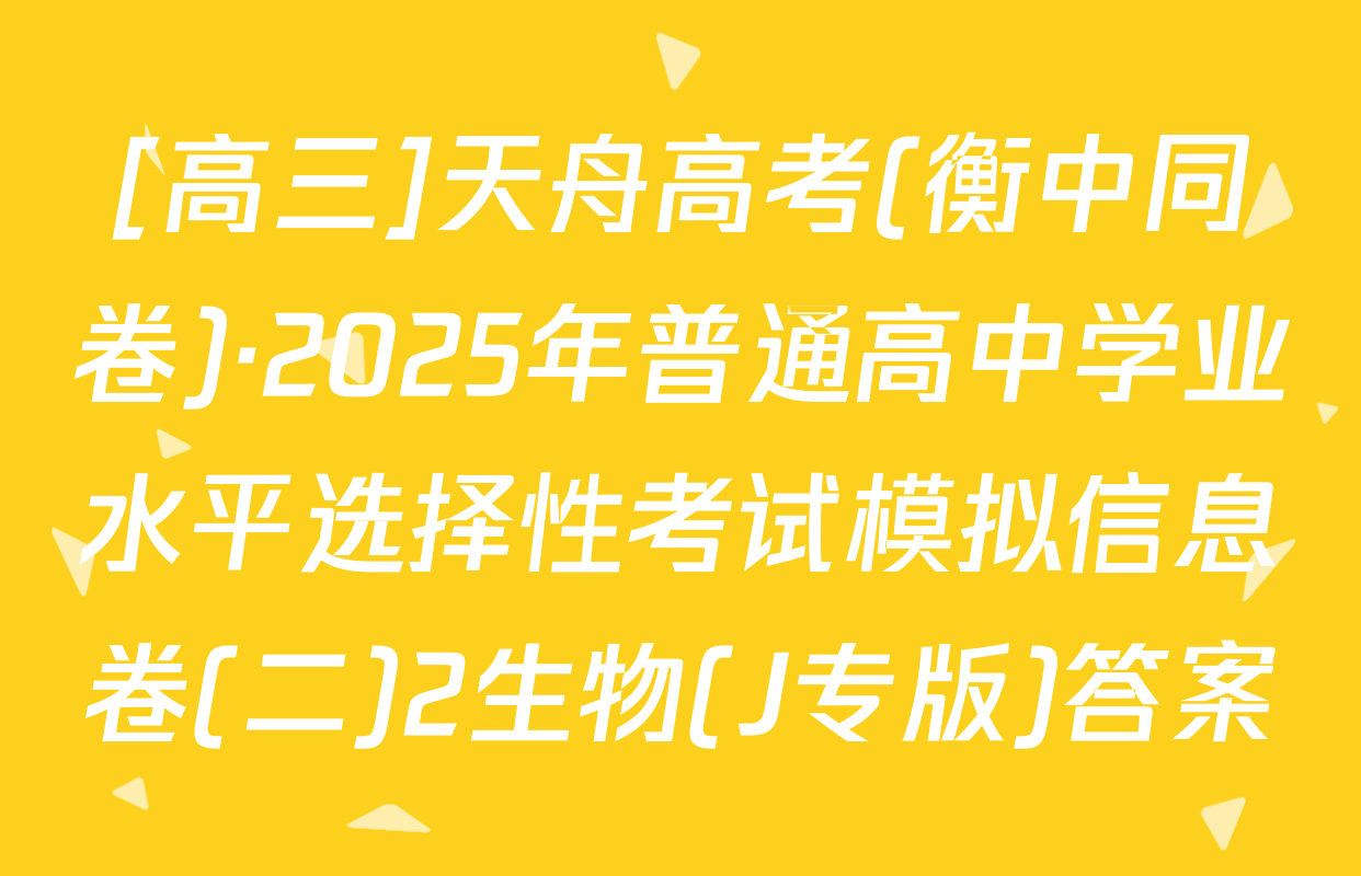 [高三]天舟高考(衡中同卷)·2025年普通高中学业水平选择性考试模拟信息卷(二)2生物(J专版)答案