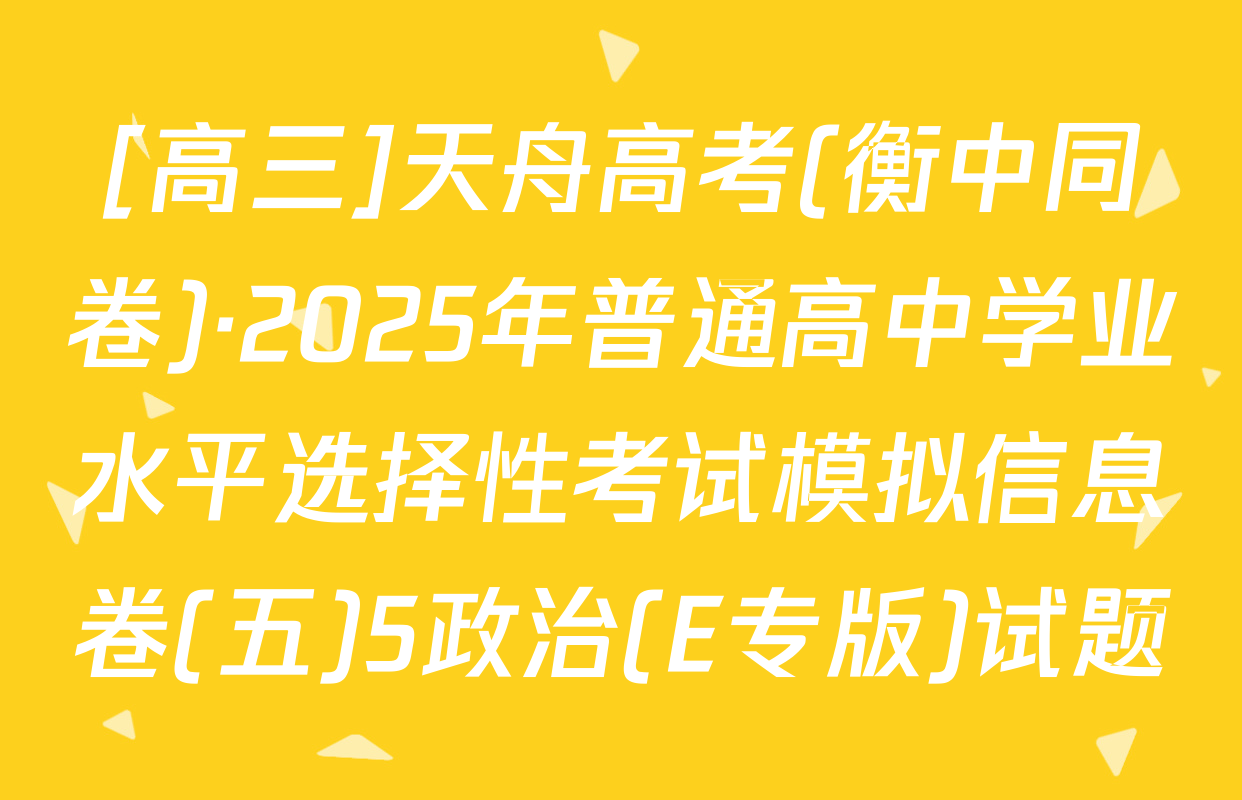 [高三]天舟高考(衡中同卷)·2025年普通高中学业水平选择性考试模拟信息卷(五)5政治(E专版)试题