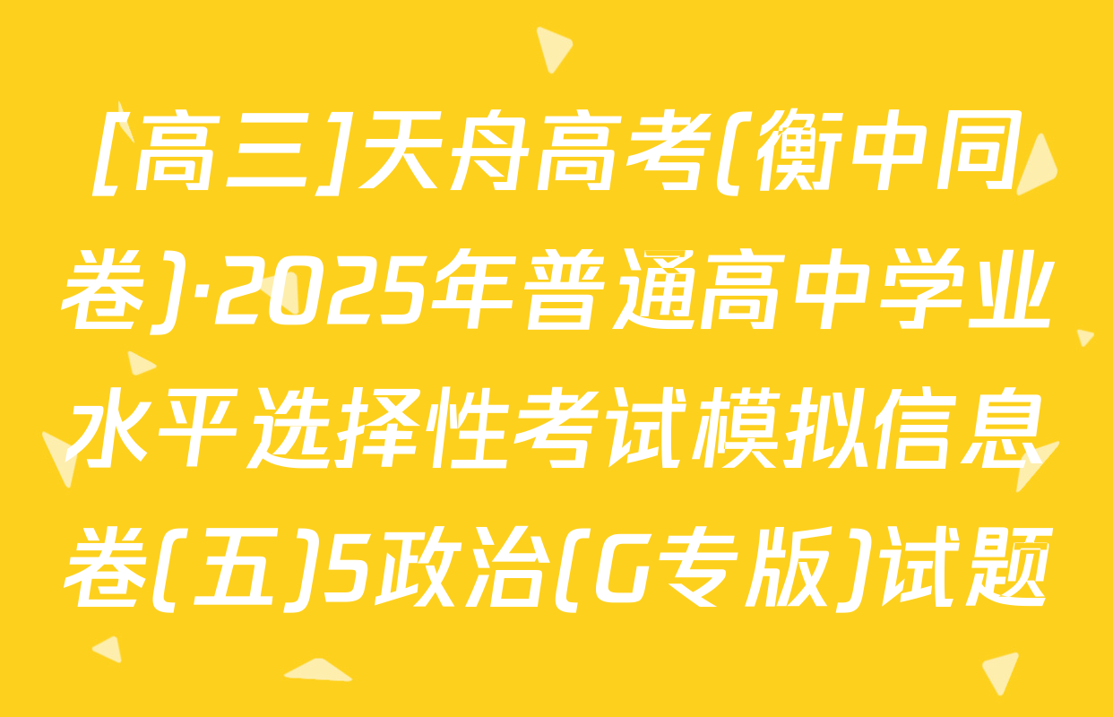 [高三]天舟高考(衡中同卷)·2025年普通高中学业水平选择性考试模拟信息卷(五)5政治(G专版)试题