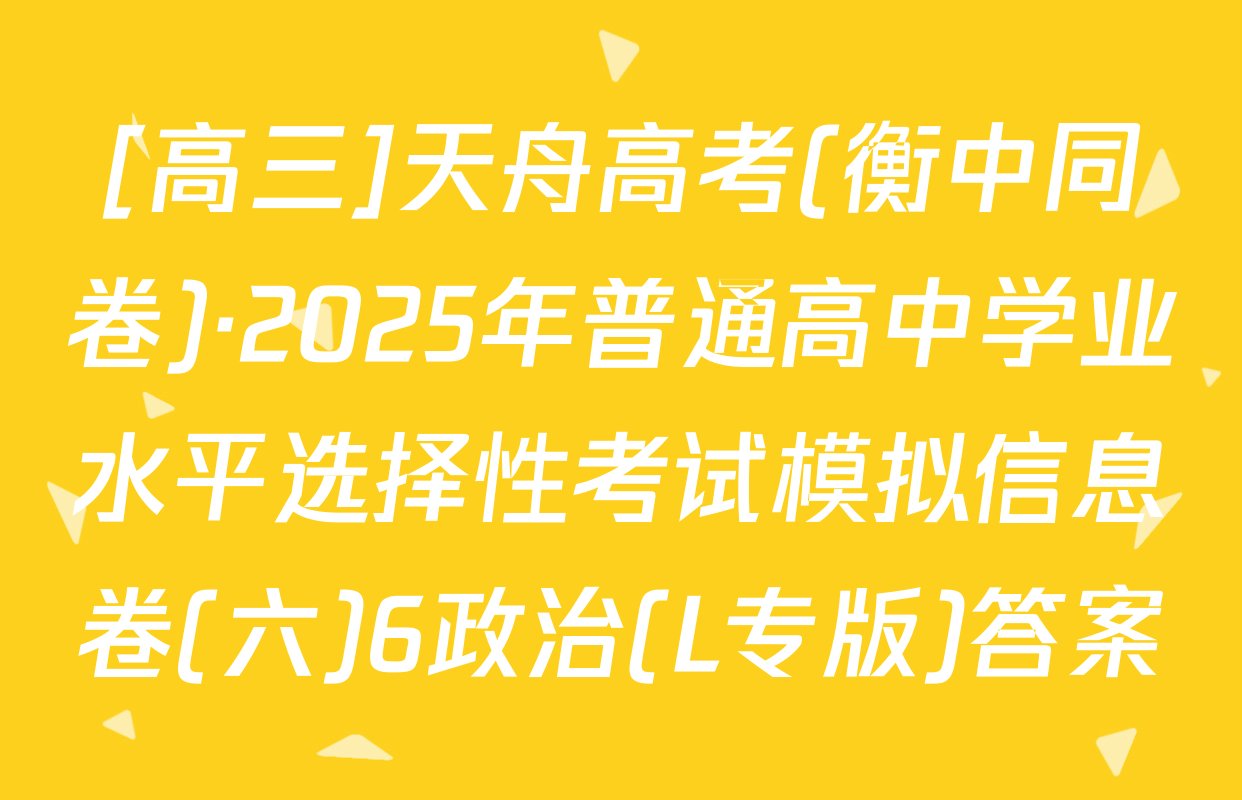 [高三]天舟高考(衡中同卷)·2025年普通高中学业水平选择性考试模拟信息卷(六)6政治(L专版)答案