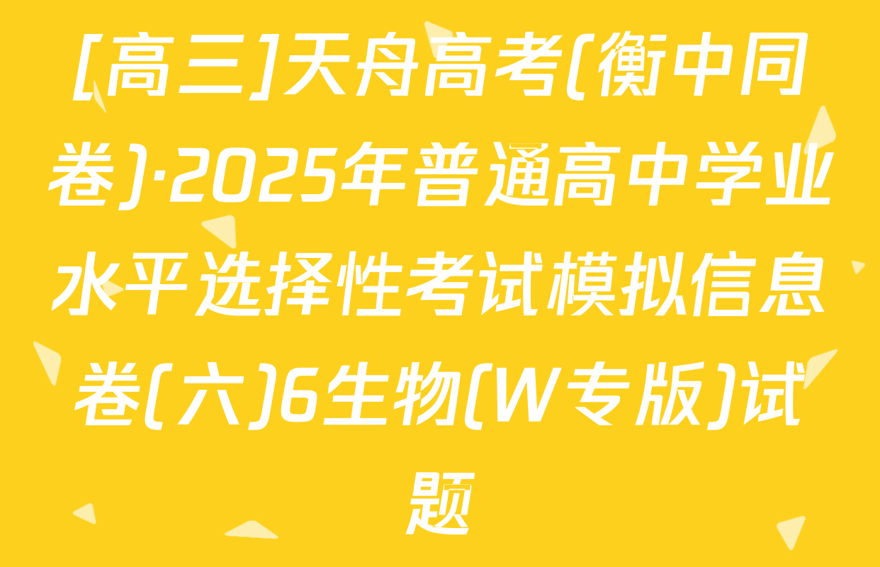 [高三]天舟高考(衡中同卷)·2025年普通高中学业水平选择性考试模拟信息卷(六)6生物(W专版)试题