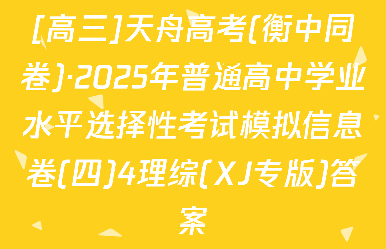 [高三]天舟高考(衡中同卷)·2025年普通高中学业水平选择性考试模拟信息卷(四)4理综(XJ专版)答案