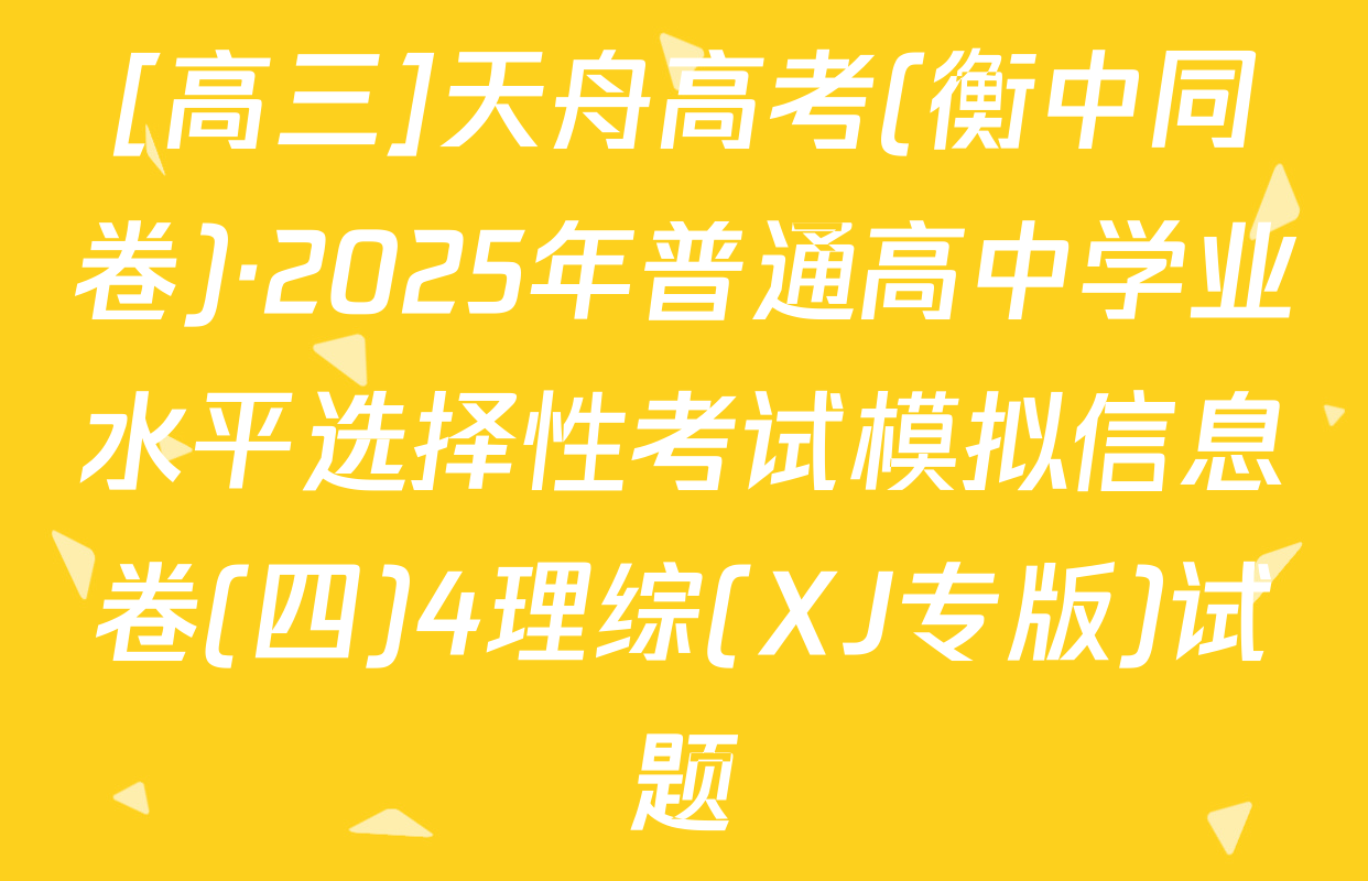 [高三]天舟高考(衡中同卷)·2025年普通高中学业水平选择性考试模拟信息卷(四)4理综(XJ专版)试题