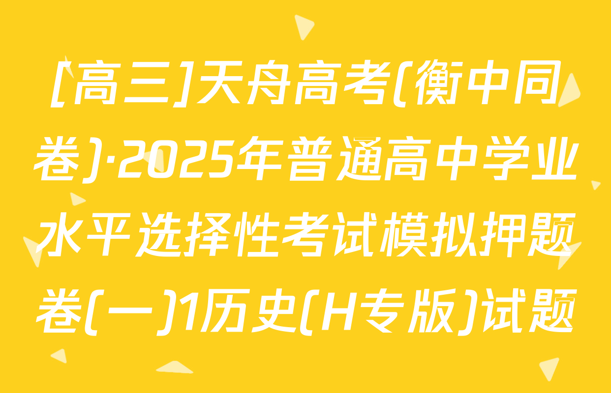 [高三]天舟高考(衡中同卷)·2025年普通高中学业水平选择性考试模拟押题卷(一)1历史(H专版)试题