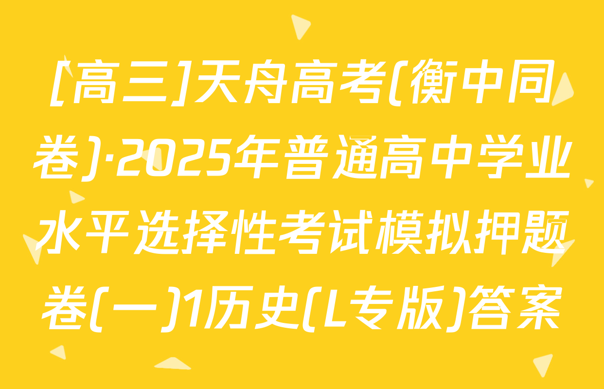 [高三]天舟高考(衡中同卷)·2025年普通高中学业水平选择性考试模拟押题卷(一)1历史(L专版)答案