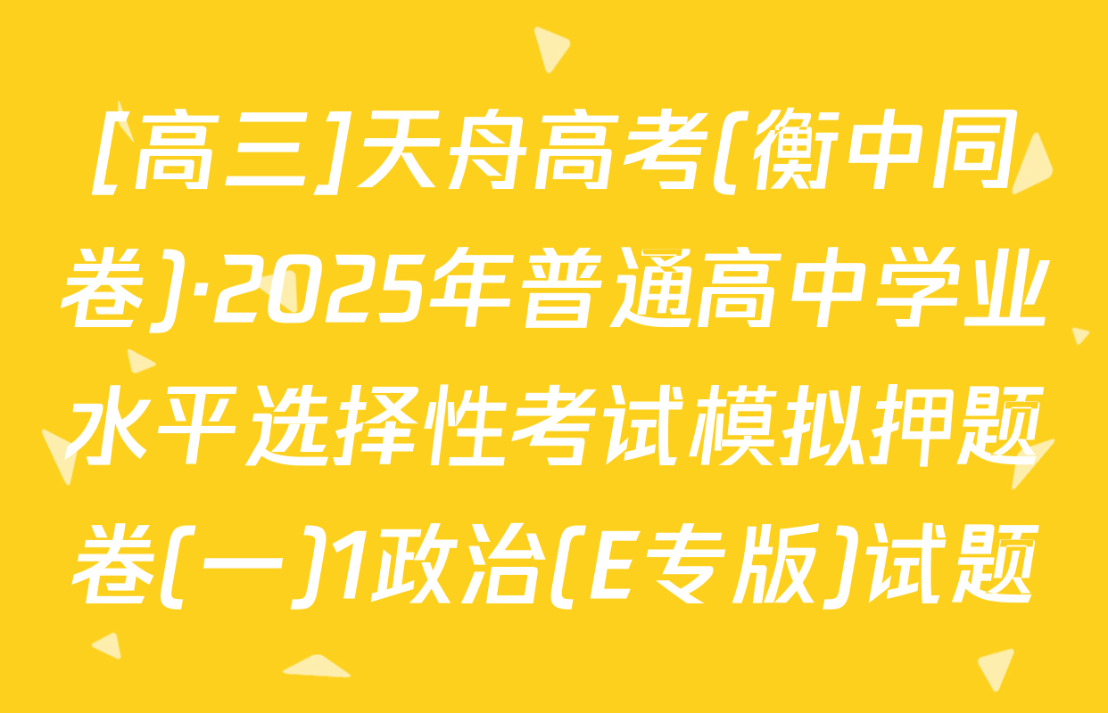 [高三]天舟高考(衡中同卷)·2025年普通高中学业水平选择性考试模拟押题卷(一)1政治(E专版)试题