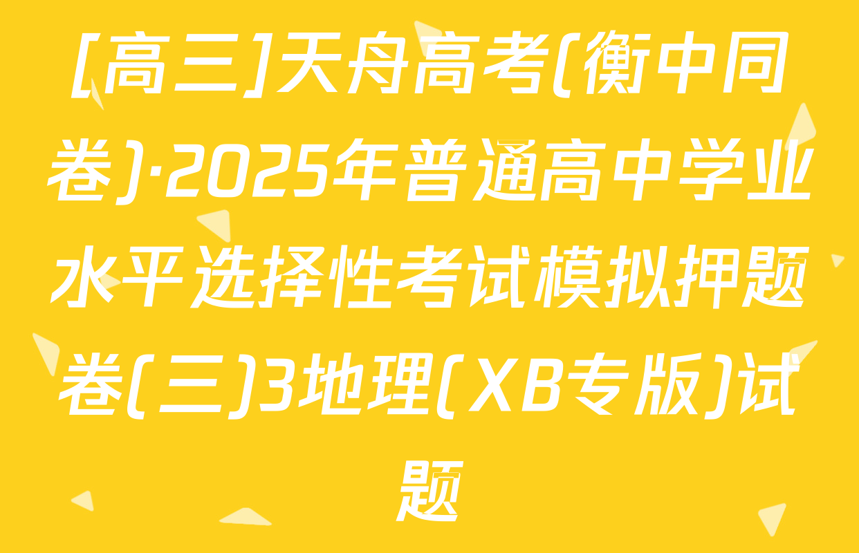 [高三]天舟高考(衡中同卷)·2025年普通高中学业水平选择性考试模拟押题卷(三)3地理(XB专版)试题