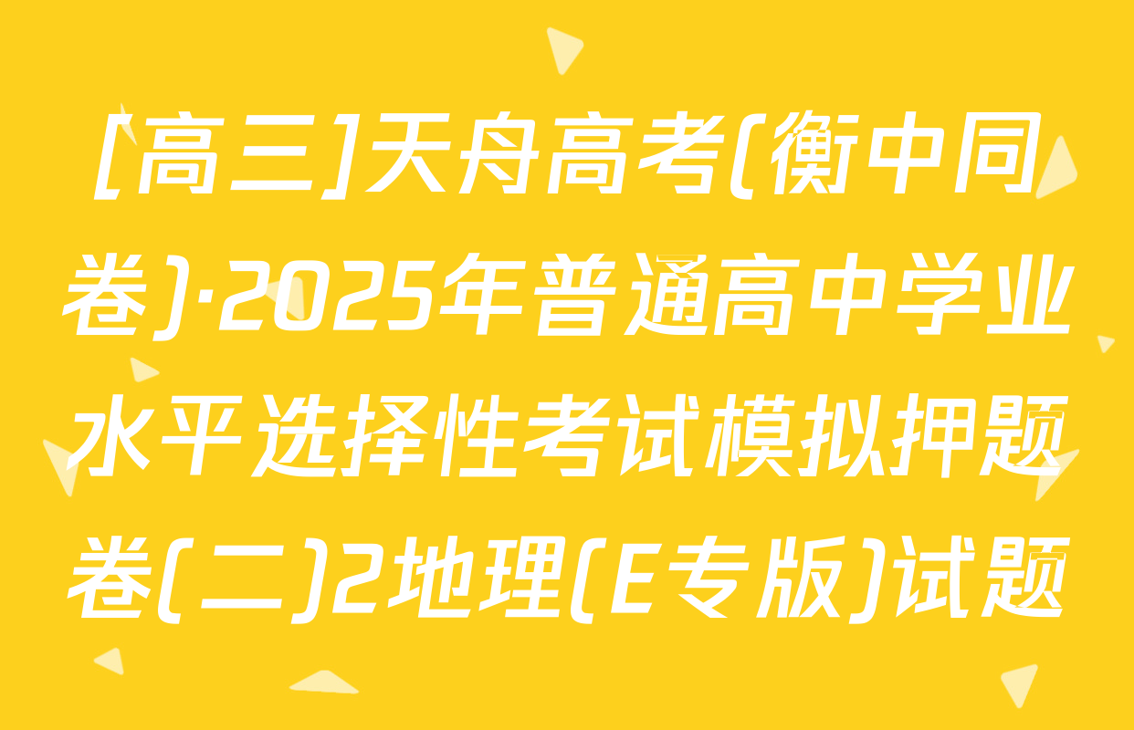 [高三]天舟高考(衡中同卷)·2025年普通高中学业水平选择性考试模拟押题卷(二)2地理(E专版)试题