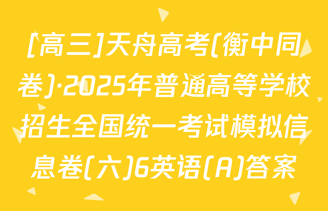 [高三]天舟高考(衡中同卷)·2025年普通高等学校招生全国统一考试模拟信息卷(六)6英语(A)答案