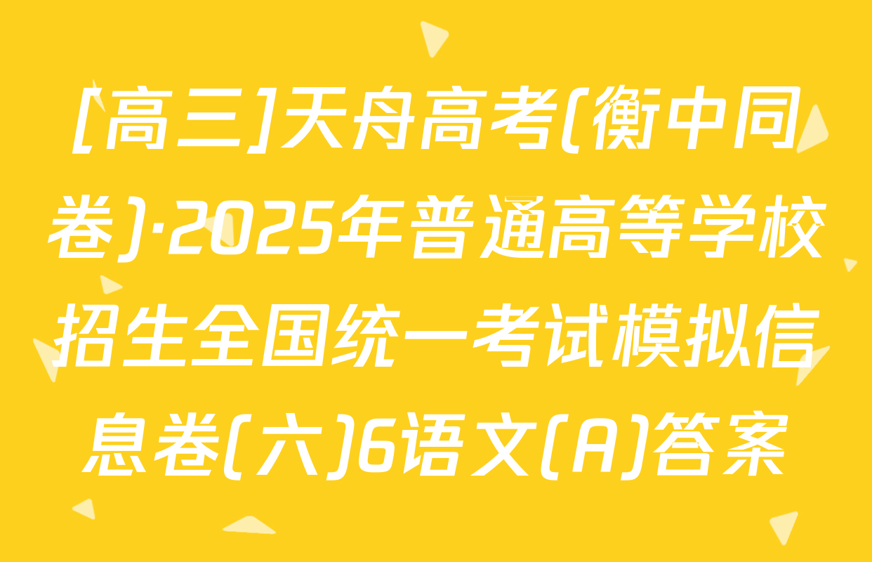 [高三]天舟高考(衡中同卷)·2025年普通高等学校招生全国统一考试模拟信息卷(六)6语文(A)答案