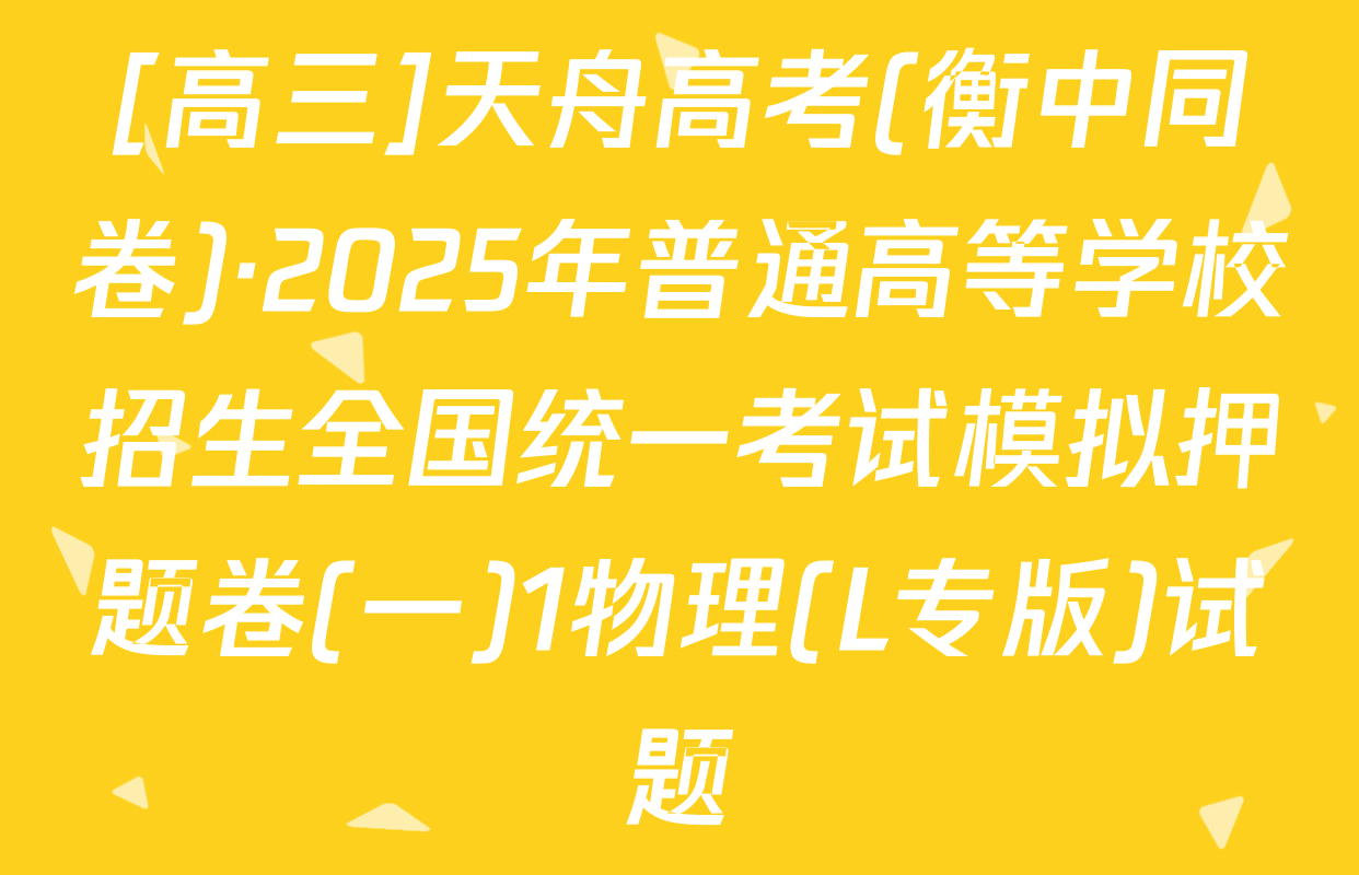 [高三]天舟高考(衡中同卷)·2025年普通高等学校招生全国统一考试模拟押题卷(一)1物理(L专版)试题