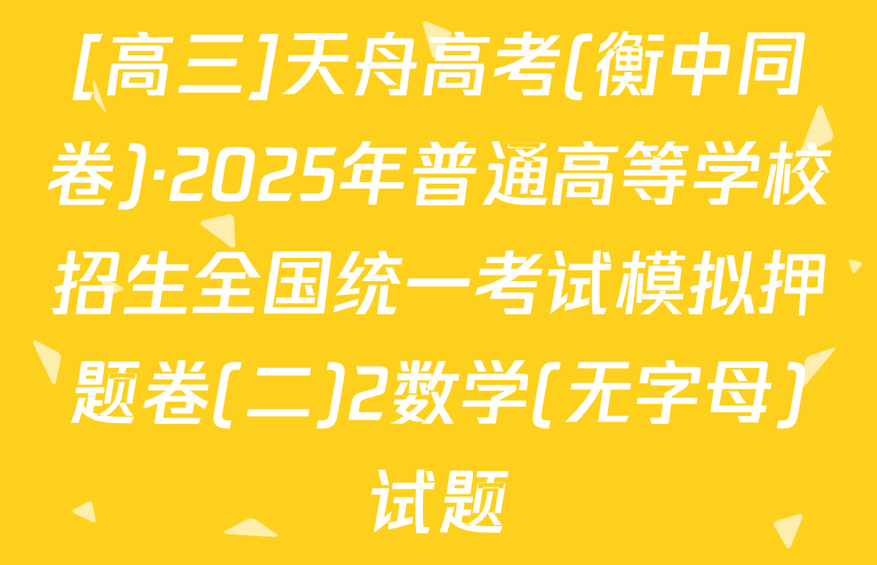 [高三]天舟高考(衡中同卷)·2025年普通高等学校招生全国统一考试模拟押题卷(二)2数学(无字母)试题