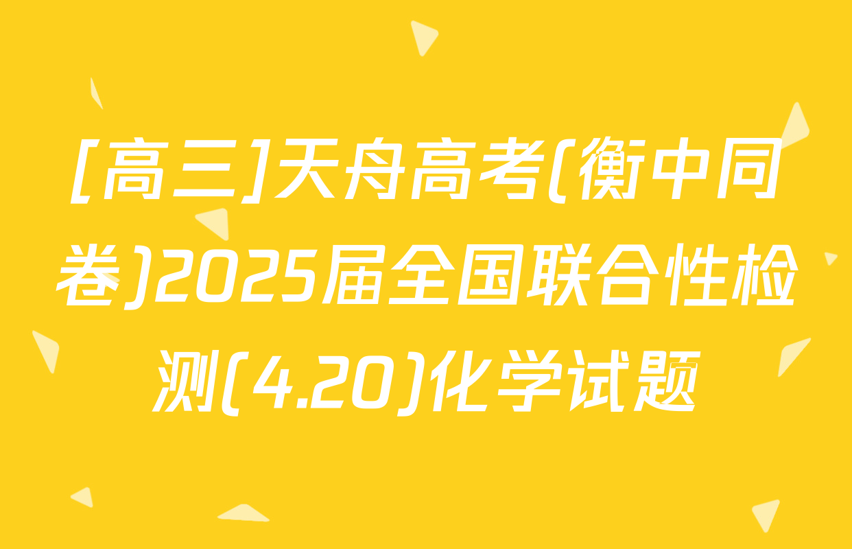 [高三]天舟高考(衡中同卷)2025届全国联合性检测(4.20)化学试题
