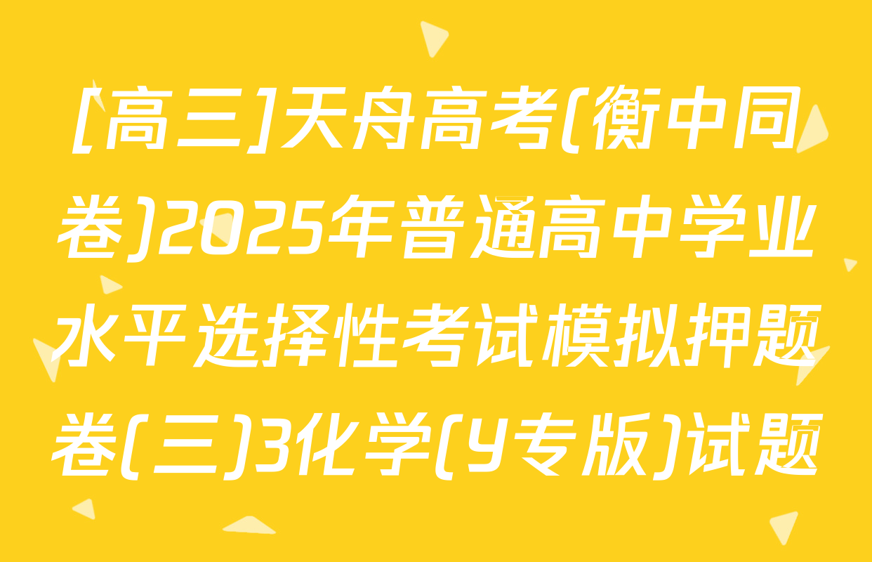[高三]天舟高考(衡中同卷)2025年普通高中学业水平选择性考试模拟押题卷(三)3化学(Y专版)试题