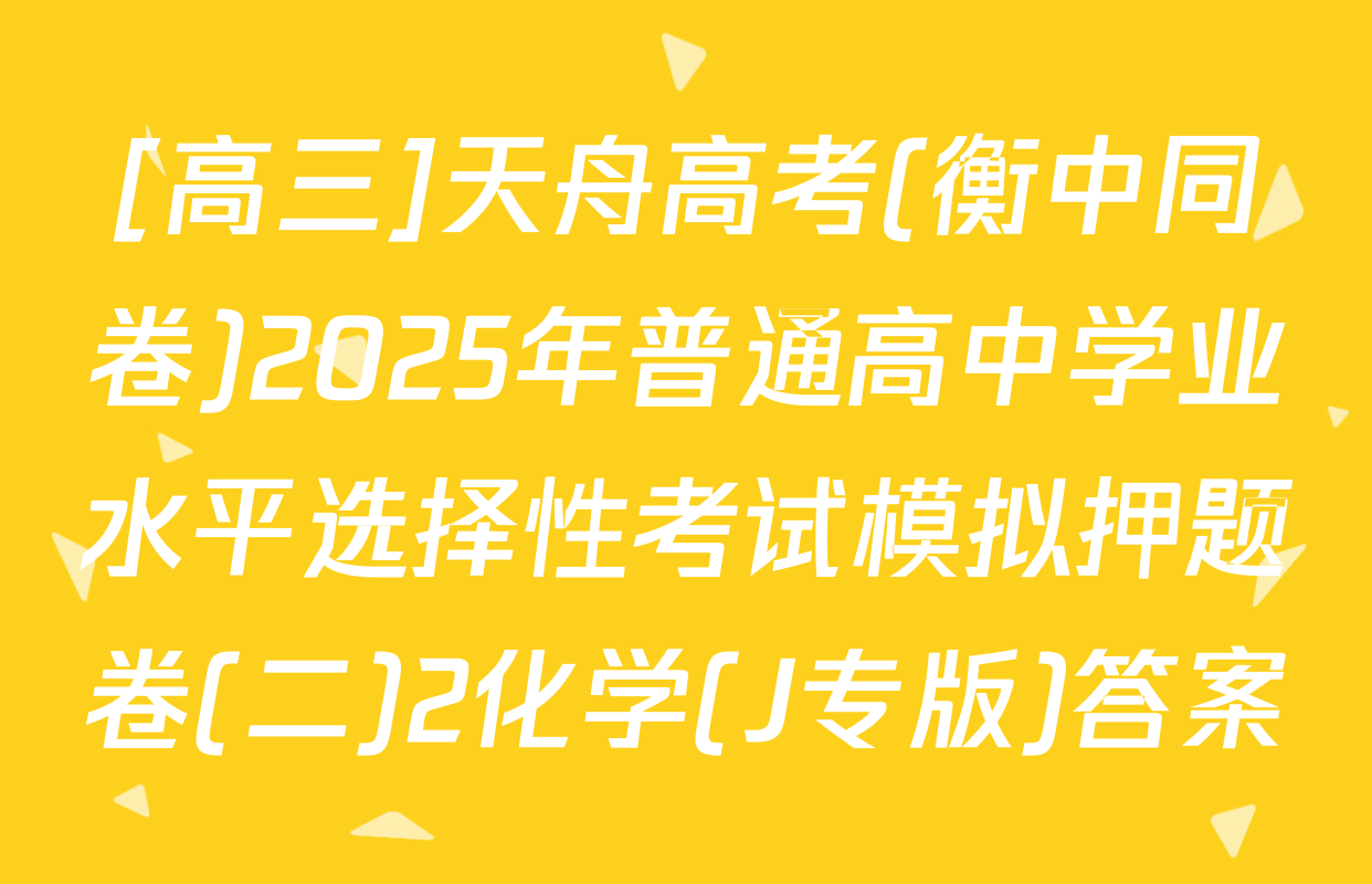 [高三]天舟高考(衡中同卷)2025年普通高中学业水平选择性考试模拟押题卷(二)2化学(J专版)答案