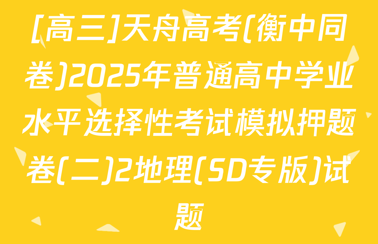 [高三]天舟高考(衡中同卷)2025年普通高中学业水平选择性考试模拟押题卷(二)2地理(SD专版)试题
