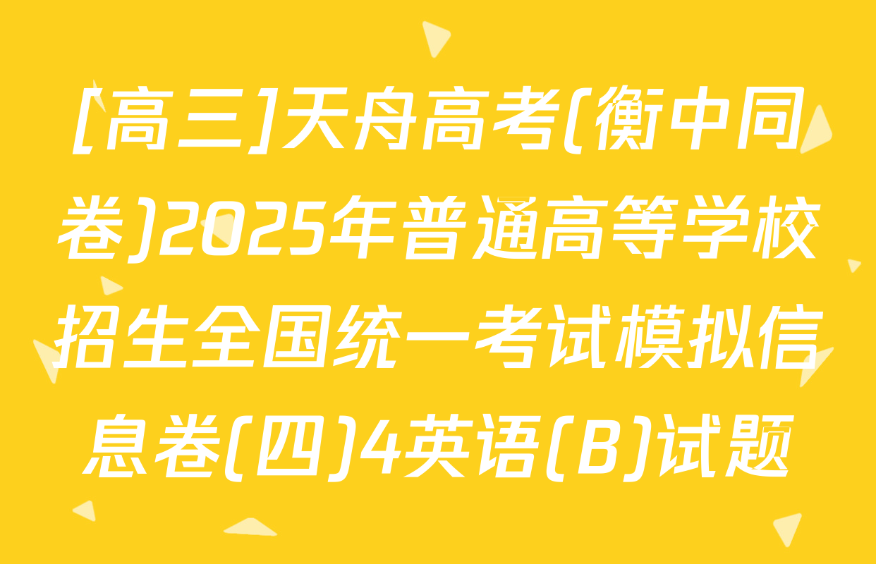 [高三]天舟高考(衡中同卷)2025年普通高等学校招生全国统一考试模拟信息卷(四)4英语(B)试题
