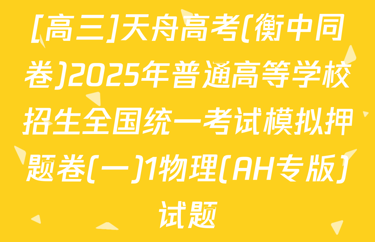 [高三]天舟高考(衡中同卷)2025年普通高等学校招生全国统一考试模拟押题卷(一)1物理(AH专版)试题