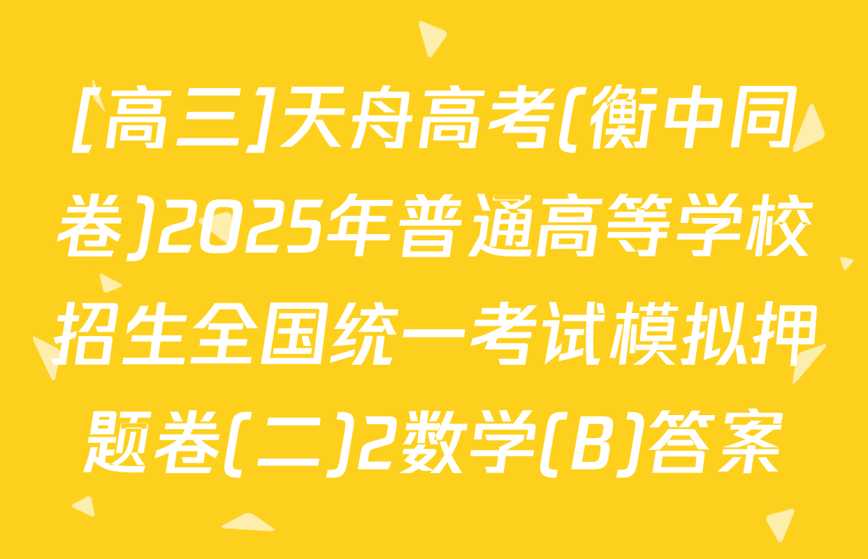[高三]天舟高考(衡中同卷)2025年普通高等学校招生全国统一考试模拟押题卷(二)2数学(B)答案