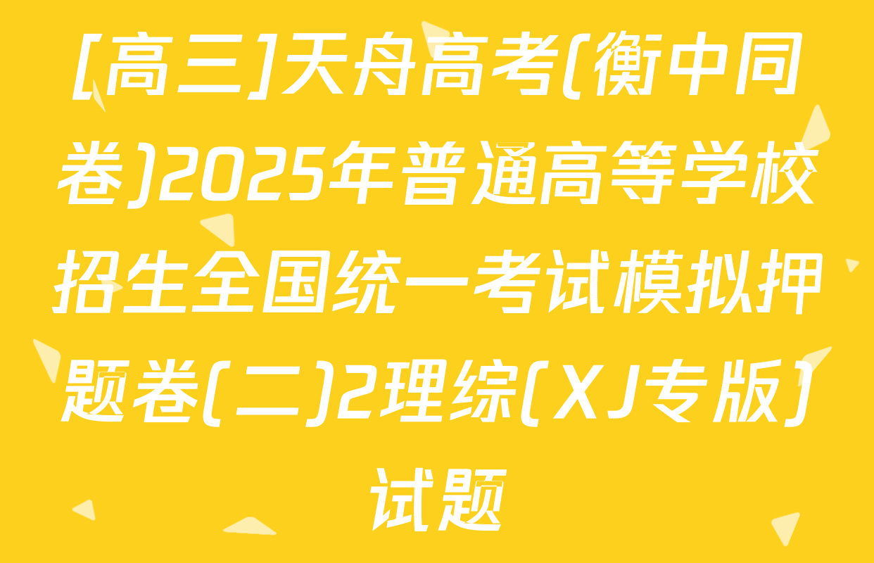 [高三]天舟高考(衡中同卷)2025年普通高等学校招生全国统一考试模拟押题卷(二)2理综(XJ专版)试题
