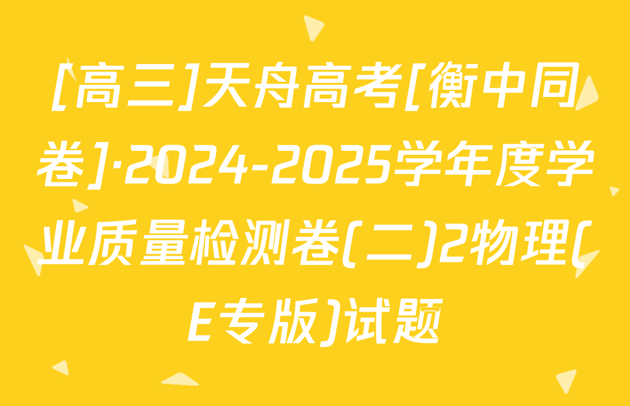 [高三]天舟高考[衡中同卷]·2024-2025学年度学业质量检测卷(二)2物理(E专版)试题