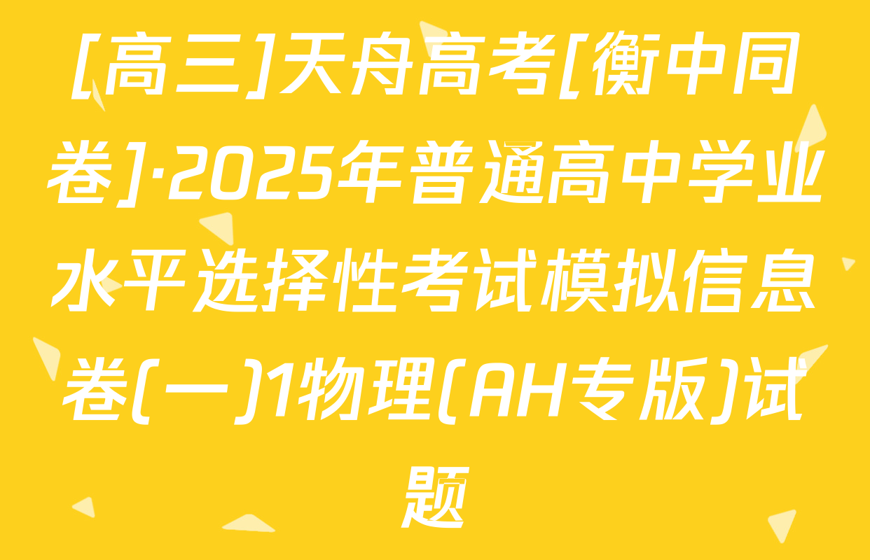 [高三]天舟高考[衡中同卷]·2025年普通高中学业水平选择性考试模拟信息卷(一)1物理(AH专版)试题