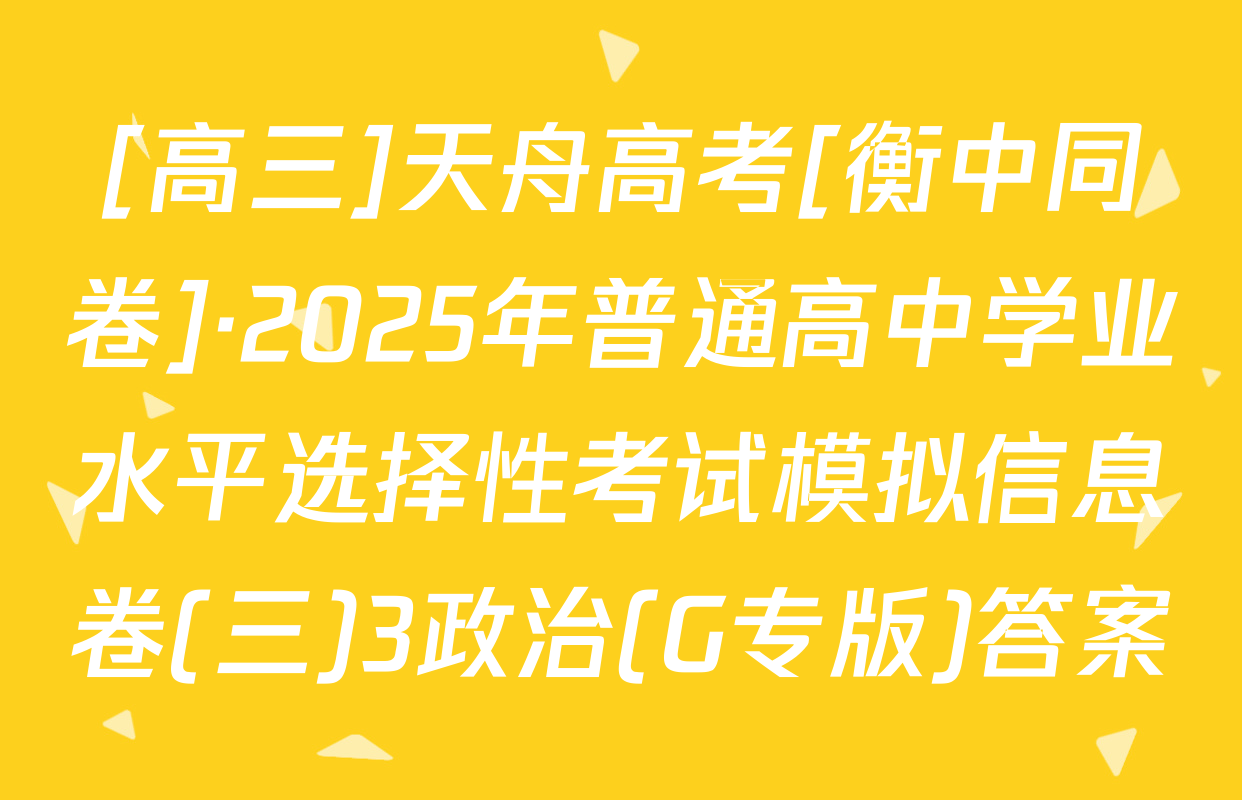 [高三]天舟高考[衡中同卷]·2025年普通高中学业水平选择性考试模拟信息卷(三)3政治(G专版)答案