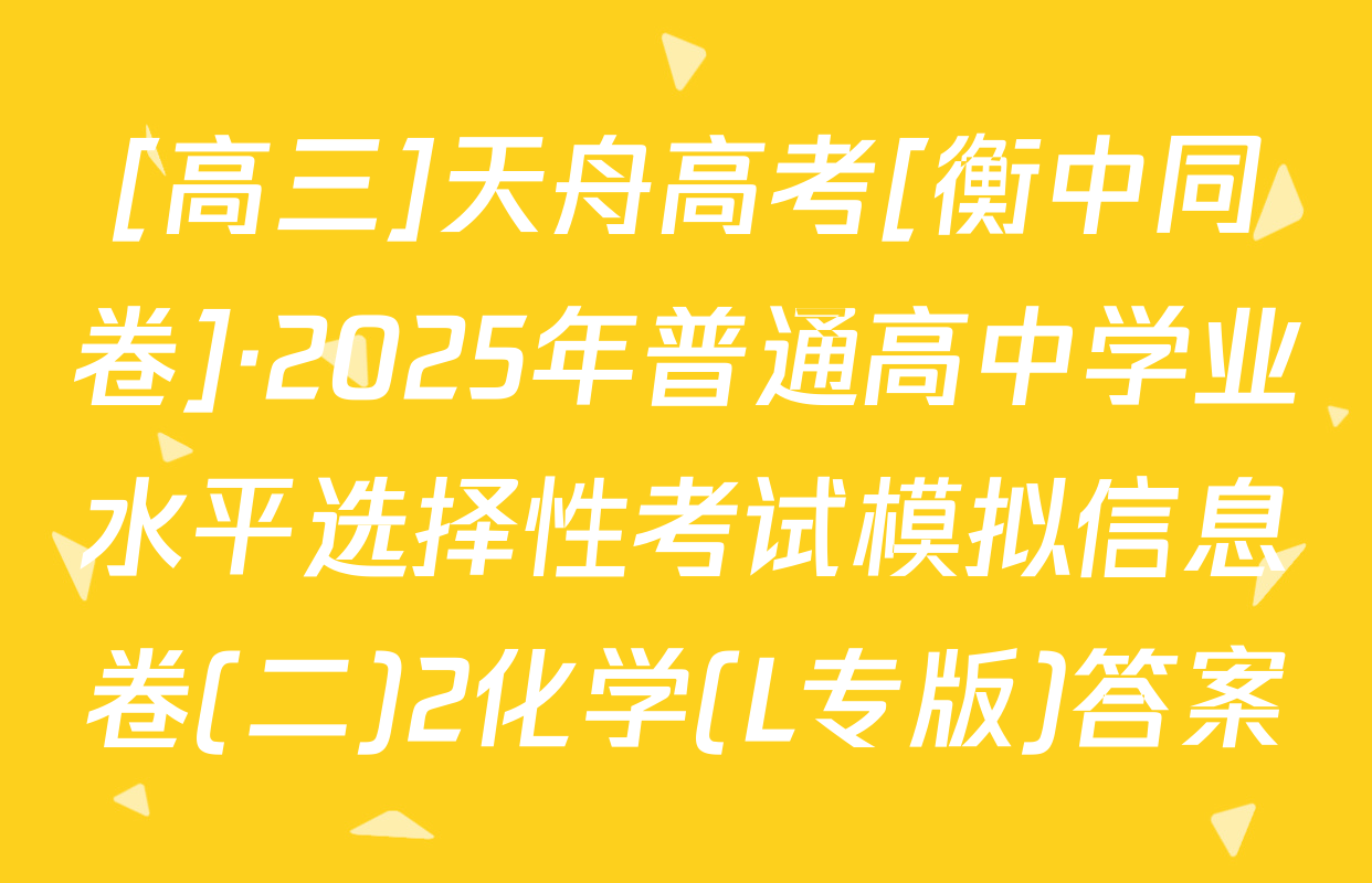 [高三]天舟高考[衡中同卷]·2025年普通高中学业水平选择性考试模拟信息卷(二)2化学(L专版)答案