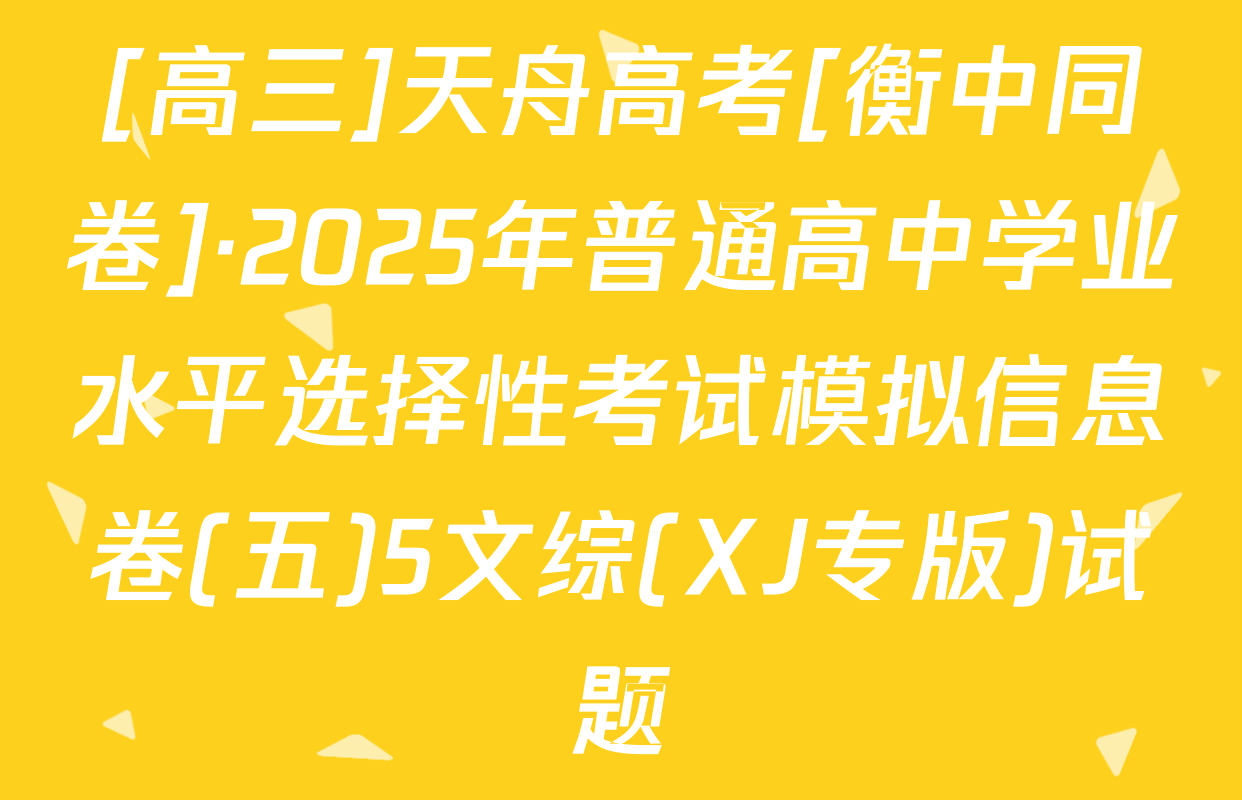 [高三]天舟高考[衡中同卷]·2025年普通高中学业水平选择性考试模拟信息卷(五)5文综(XJ专版)试题
