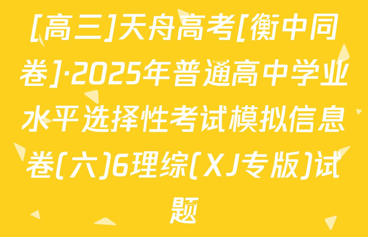 [高三]天舟高考[衡中同卷]·2025年普通高中学业水平选择性考试模拟信息卷(六)6理综(XJ专版)试题