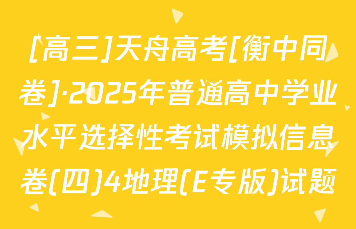 [高三]天舟高考[衡中同卷]·2025年普通高中学业水平选择性考试模拟信息卷(四)4地理(E专版)试题